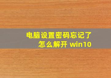 电脑设置密码忘记了怎么解开 win10